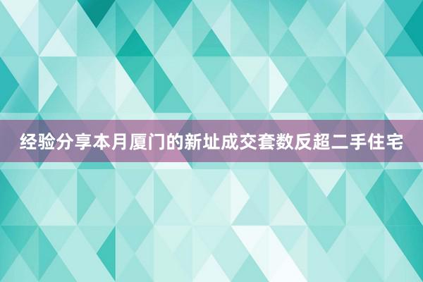 经验分享本月厦门的新址成交套数反超二手住宅