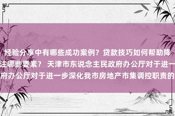 经验分享中有哪些成功案例？贷款技巧如何帮助降低成本？选房建议应关注哪些要素？ 天津市东说念主民政府办公厅对于进一步深化我市房地产市集调控职责的扩充见识