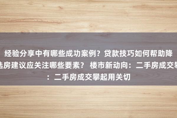 经验分享中有哪些成功案例？贷款技巧如何帮助降低成本？选房建议应关注哪些要素？ 楼市新动向：二手房成交攀起用关切