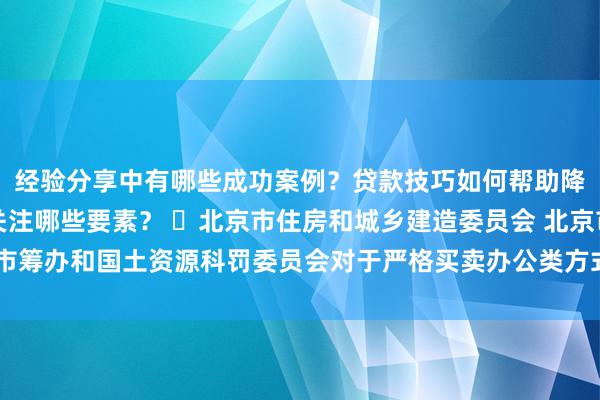 经验分享中有哪些成功案例？贷款技巧如何帮助降低成本？选房建议应关注哪些要素？ ​北京市住房和城乡建造委员会 北京市筹办和国土资源科罚委员会对于严格买卖办公类方式经兴修造行政审批的见告