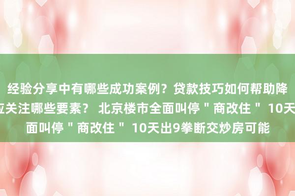 经验分享中有哪些成功案例？贷款技巧如何帮助降低成本？选房建议应关注哪些要素？ 北京楼市全面叫停＂商改住＂ 10天出9拳断交炒房可能