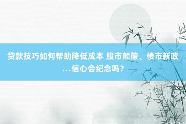 贷款技巧如何帮助降低成本 股市颠簸、楼市新政…信心会纪念吗？