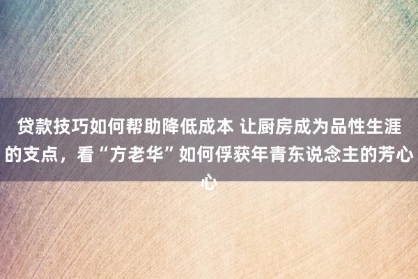 贷款技巧如何帮助降低成本 让厨房成为品性生涯的支点，看“方老华”如何俘获年青东说念主的芳心