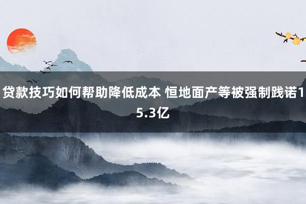 贷款技巧如何帮助降低成本 恒地面产等被强制践诺15.3亿