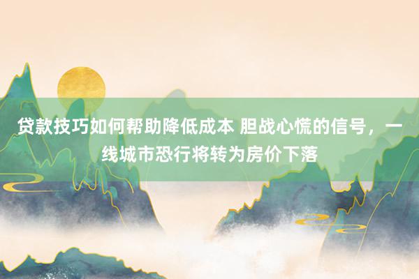 贷款技巧如何帮助降低成本 胆战心慌的信号，一线城市恐行将转为房价下落