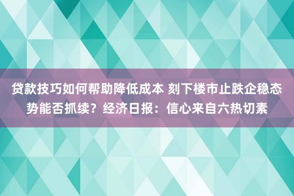 贷款技巧如何帮助降低成本 刻下楼市止跌企稳态势能否抓续？经济日报：信心来自六热切素