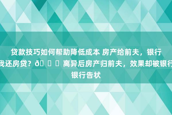 贷款技巧如何帮助降低成本 房产给前夫，银行却追我还房贷？💔离异后房产归前夫，效果却被银行告状