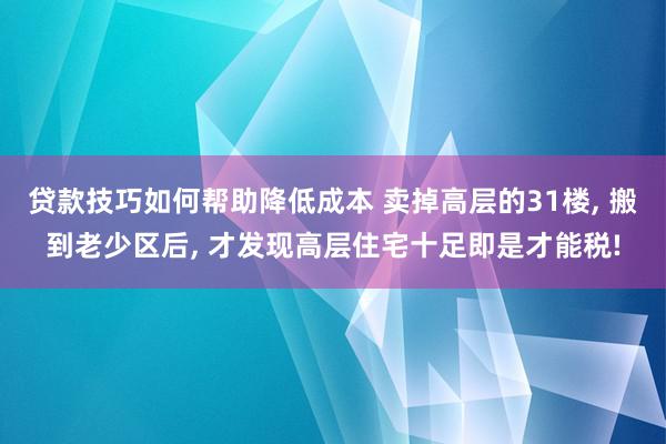 贷款技巧如何帮助降低成本 卖掉高层的31楼, 搬到老少区后, 才发现高层住宅十足即是才能税!