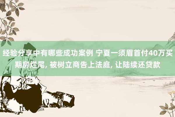 经验分享中有哪些成功案例 宁夏一须眉首付40万买期房烂尾, 被树立商告上法庭, 让陆续还贷款