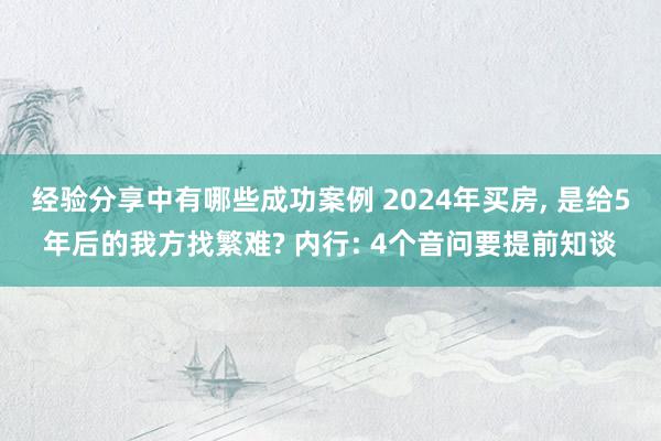 经验分享中有哪些成功案例 2024年买房, 是给5年后的我方找繁难? 内行: 4个音问要提前知谈