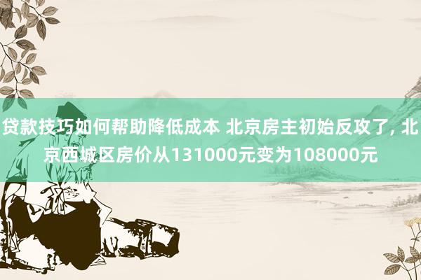 贷款技巧如何帮助降低成本 北京房主初始反攻了, 北京西城区房价从131000元变为108000元