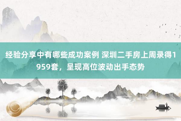 经验分享中有哪些成功案例 深圳二手房上周录得1959套，呈现高位波动出手态势