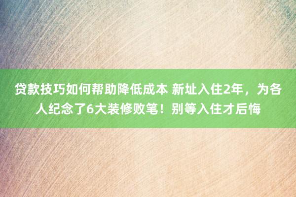 贷款技巧如何帮助降低成本 新址入住2年，为各人纪念了6大装修败笔！别等入住才后悔