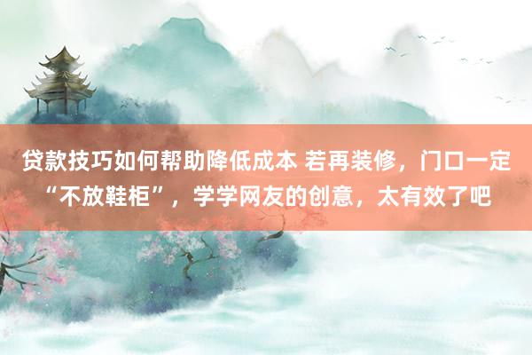 贷款技巧如何帮助降低成本 若再装修，门口一定“不放鞋柜”，学学网友的创意，太有效了吧