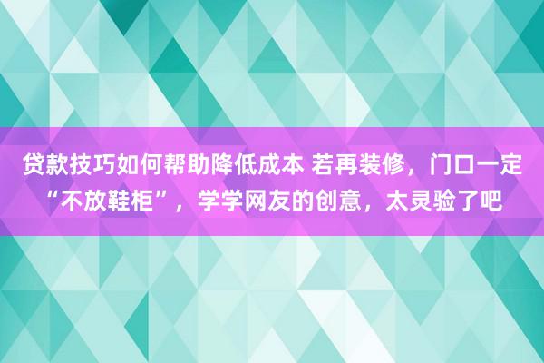 贷款技巧如何帮助降低成本 若再装修，门口一定“不放鞋柜”，学学网友的创意，太灵验了吧