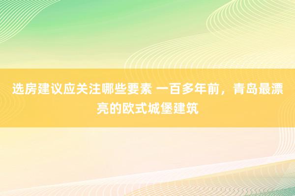 选房建议应关注哪些要素 一百多年前，青岛最漂亮的欧式城堡建筑