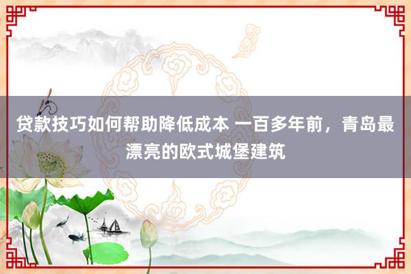 贷款技巧如何帮助降低成本 一百多年前，青岛最漂亮的欧式城堡建筑