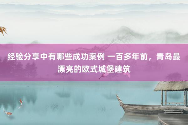 经验分享中有哪些成功案例 一百多年前，青岛最漂亮的欧式城堡建筑