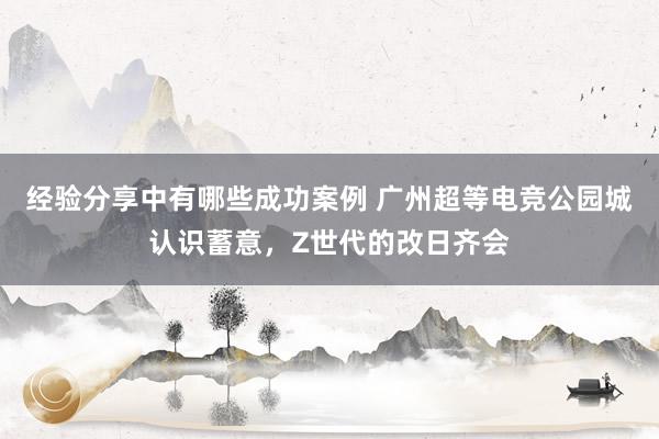 经验分享中有哪些成功案例 广州超等电竞公园城认识蓄意，Z世代的改日齐会