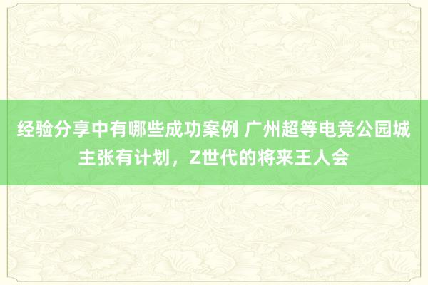 经验分享中有哪些成功案例 广州超等电竞公园城主张有计划，Z世代的将来王人会