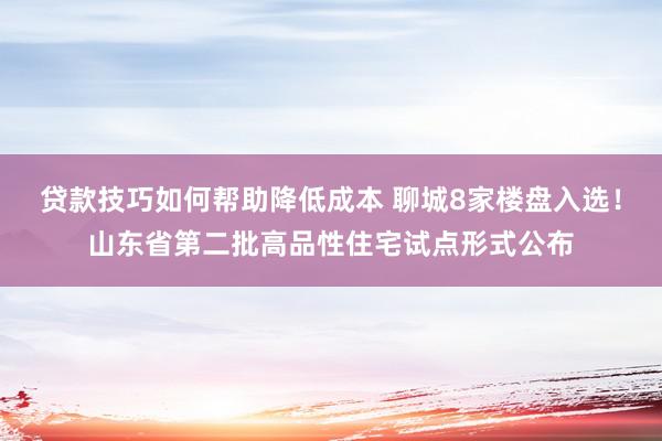 贷款技巧如何帮助降低成本 聊城8家楼盘入选！山东省第二批高品性住宅试点形式公布