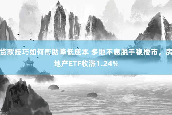 贷款技巧如何帮助降低成本 多地不息脱手稳楼市，房地产ETF收涨1.24%