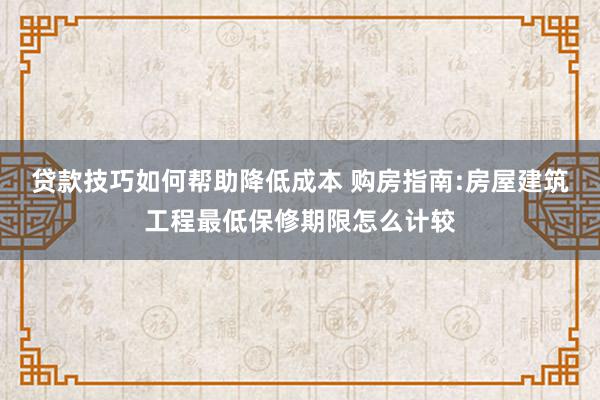 贷款技巧如何帮助降低成本 购房指南:房屋建筑工程最低保修期限怎么计较