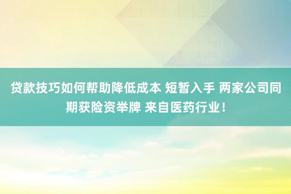 贷款技巧如何帮助降低成本 短暂入手 两家公司同期获险资举牌 来自医药行业！