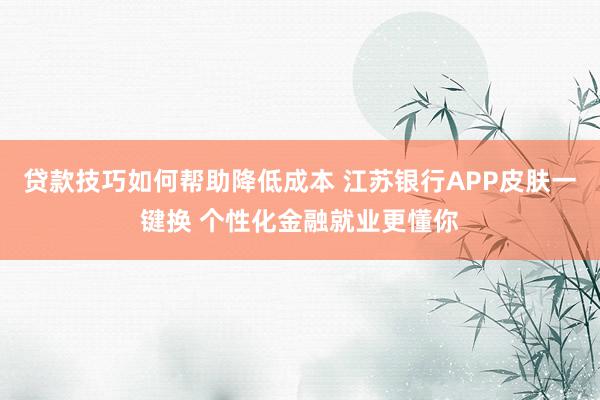 贷款技巧如何帮助降低成本 江苏银行APP皮肤一键换 个性化金融就业更懂你