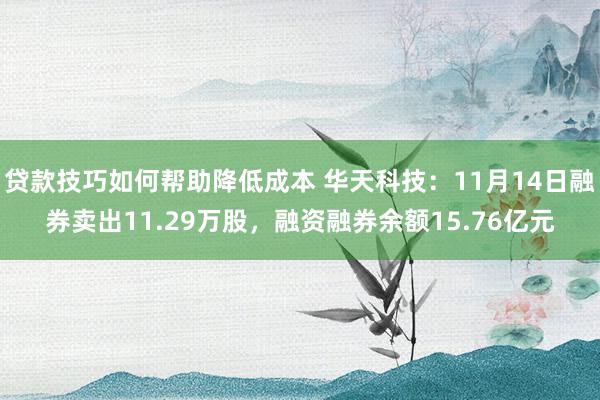 贷款技巧如何帮助降低成本 华天科技：11月14日融券卖出11.29万股，融资融券余额15.76亿元