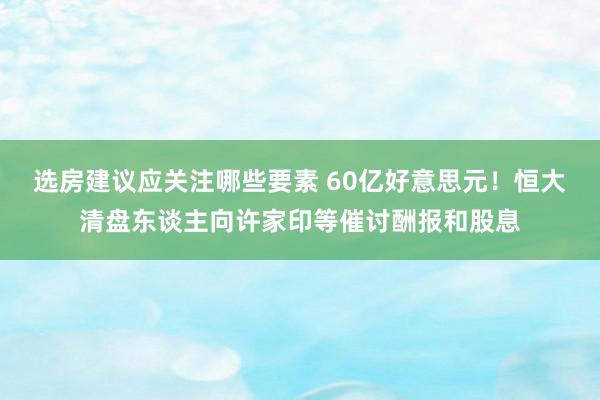 选房建议应关注哪些要素 60亿好意思元！恒大清盘东谈主向许家印等催讨酬报和股息