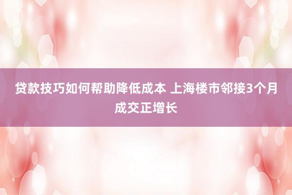 贷款技巧如何帮助降低成本 上海楼市邻接3个月成交正增长