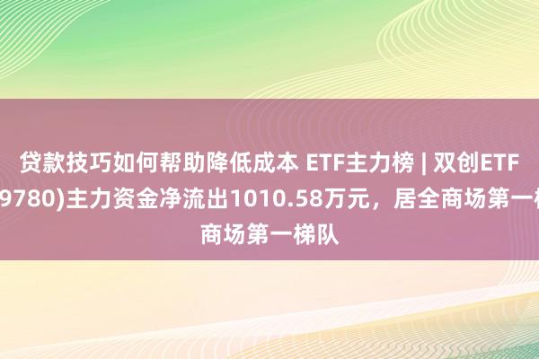 贷款技巧如何帮助降低成本 ETF主力榜 | 双创ETF(159780)主力资金净流出1010.58万元，居全商场第一梯队