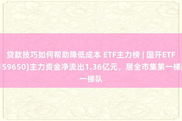 贷款技巧如何帮助降低成本 ETF主力榜 | 国开ETF(159650)主力资金净流出1.36亿元，居全市集第一梯队