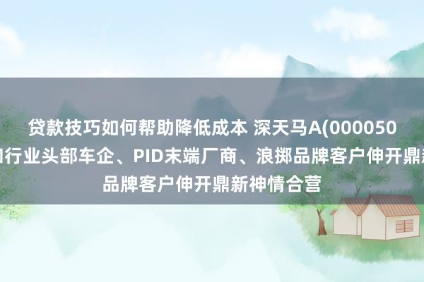 贷款技巧如何帮助降低成本 深天马A(000050.SZ)：已和行业头部车企、PID末端厂商、浪掷品牌客户伸开鼎新神情合营