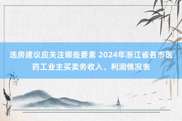 选房建议应关注哪些要素 2024年浙江省各市医药工业主买卖务收入、利润情况表