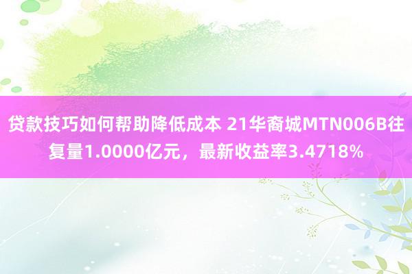 贷款技巧如何帮助降低成本 21华裔城MTN006B往复量1.0000亿元，最新收益率3.4718%