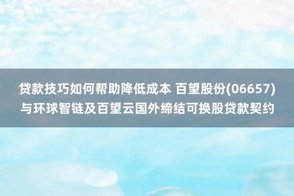 贷款技巧如何帮助降低成本 百望股份(06657)与环球智链及百望云国外缔结可换股贷款契约