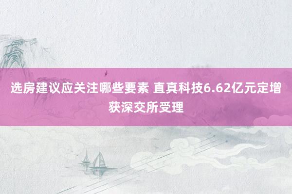 选房建议应关注哪些要素 直真科技6.62亿元定增获深交所受理