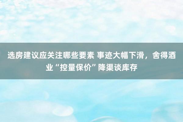 选房建议应关注哪些要素 事迹大幅下滑，舍得酒业“控量保价”降渠谈库存