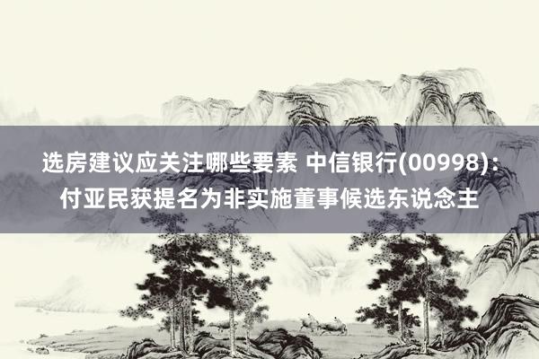 选房建议应关注哪些要素 中信银行(00998)：付亚民获提名为非实施董事候选东说念主