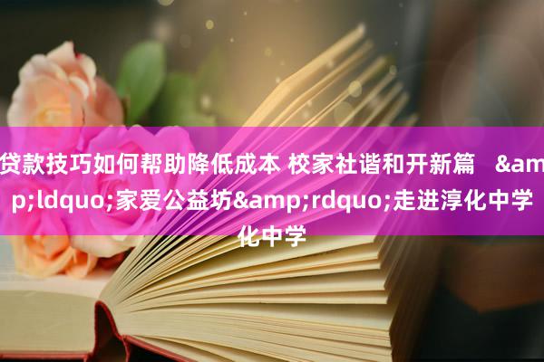 贷款技巧如何帮助降低成本 校家社谐和开新篇   &ldquo;家爱公益坊&rdquo;走进淳化中学