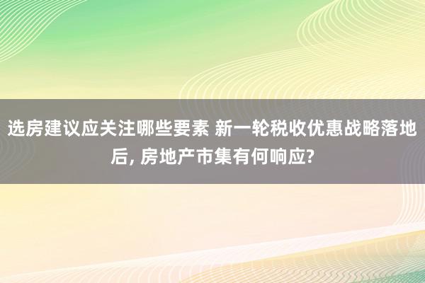 选房建议应关注哪些要素 新一轮税收优惠战略落地后, 房地产市集有何响应?