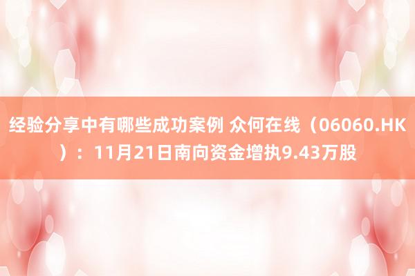 经验分享中有哪些成功案例 众何在线（06060.HK）：11月21日南向资金增执9.43万股