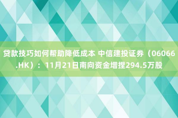 贷款技巧如何帮助降低成本 中信建投证券（06066.HK）：11月21日南向资金增捏294.5万股