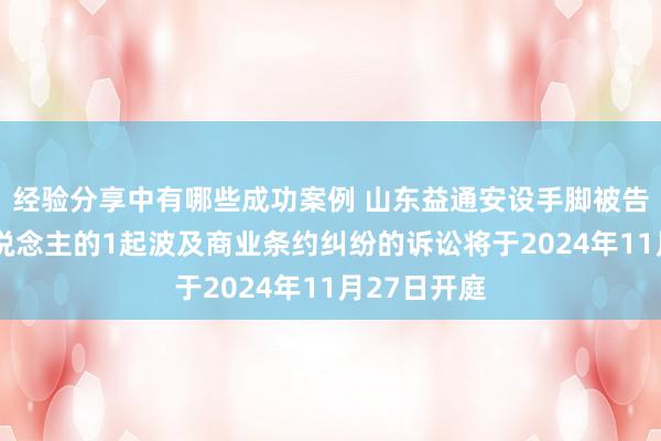 经验分享中有哪些成功案例 山东益通安设手脚被告/被上诉东说念主的1起波及商业条约纠纷的诉讼将于2024年11月27日开庭