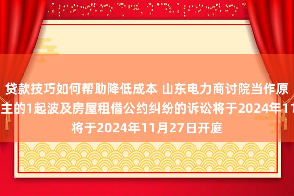 贷款技巧如何帮助降低成本 山东电力商讨院当作原告/上诉东谈主的1起波及房屋租借公约纠纷的诉讼将于2024年11月27日开庭