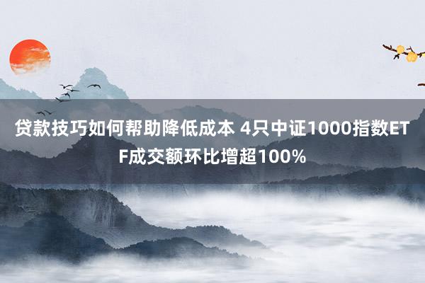 贷款技巧如何帮助降低成本 4只中证1000指数ETF成交额环比增超100%