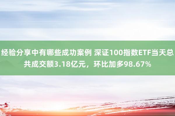 经验分享中有哪些成功案例 深证100指数ETF当天总共成交额3.18亿元，环比加多98.67%