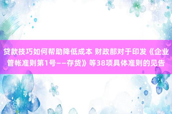 贷款技巧如何帮助降低成本 财政部对于印发《企业管帐准则第1号——存货》等38项具体准则的见告